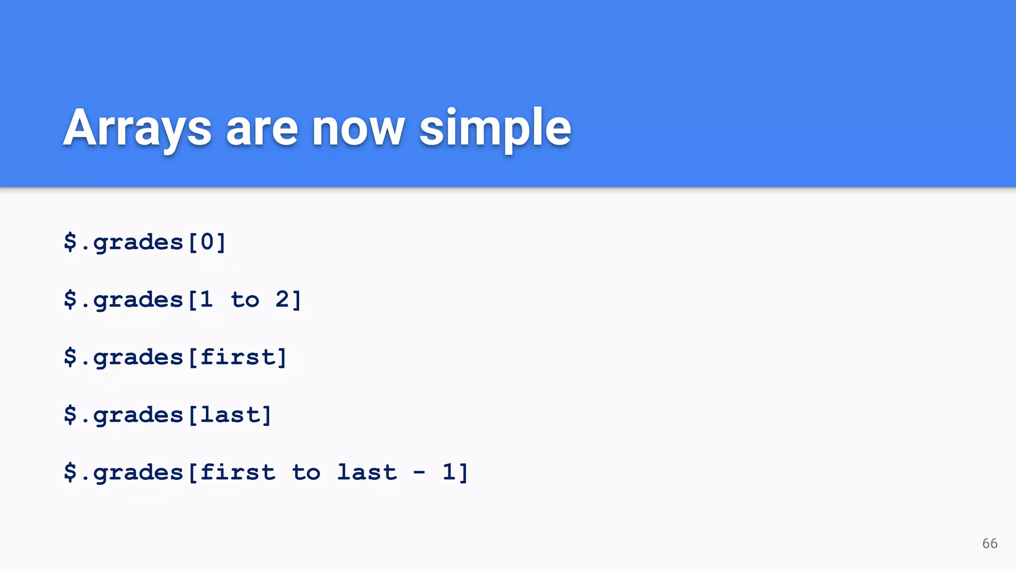 $.grades[0]
$.grades[1 to 2]
$.grades[first]
$.grades[last]
$.grades[first to last - 1]
66
Arrays are now simple
 