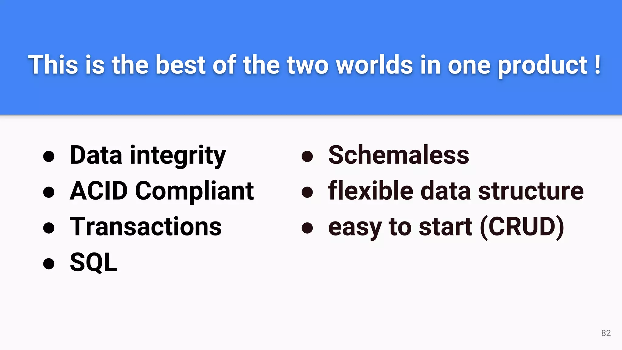 This is the best of the two worlds in one product !
● Data integrity
● ACID Compliant
● Transactions
● SQL
● Schemaless
● flexible data structure
● easy to start (CRUD)
82
 