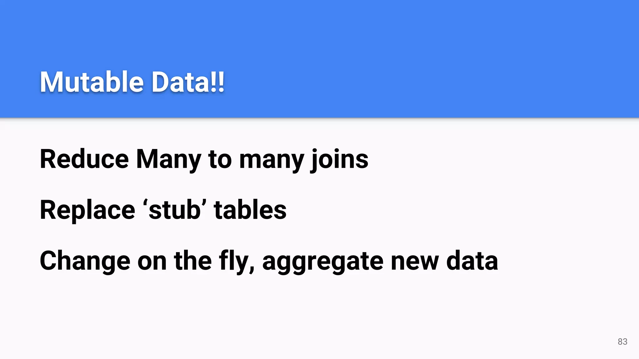 Mutable Data!!
Reduce Many to many joins
Replace ‘stub’ tables
Change on the fly, aggregate new data
83
 