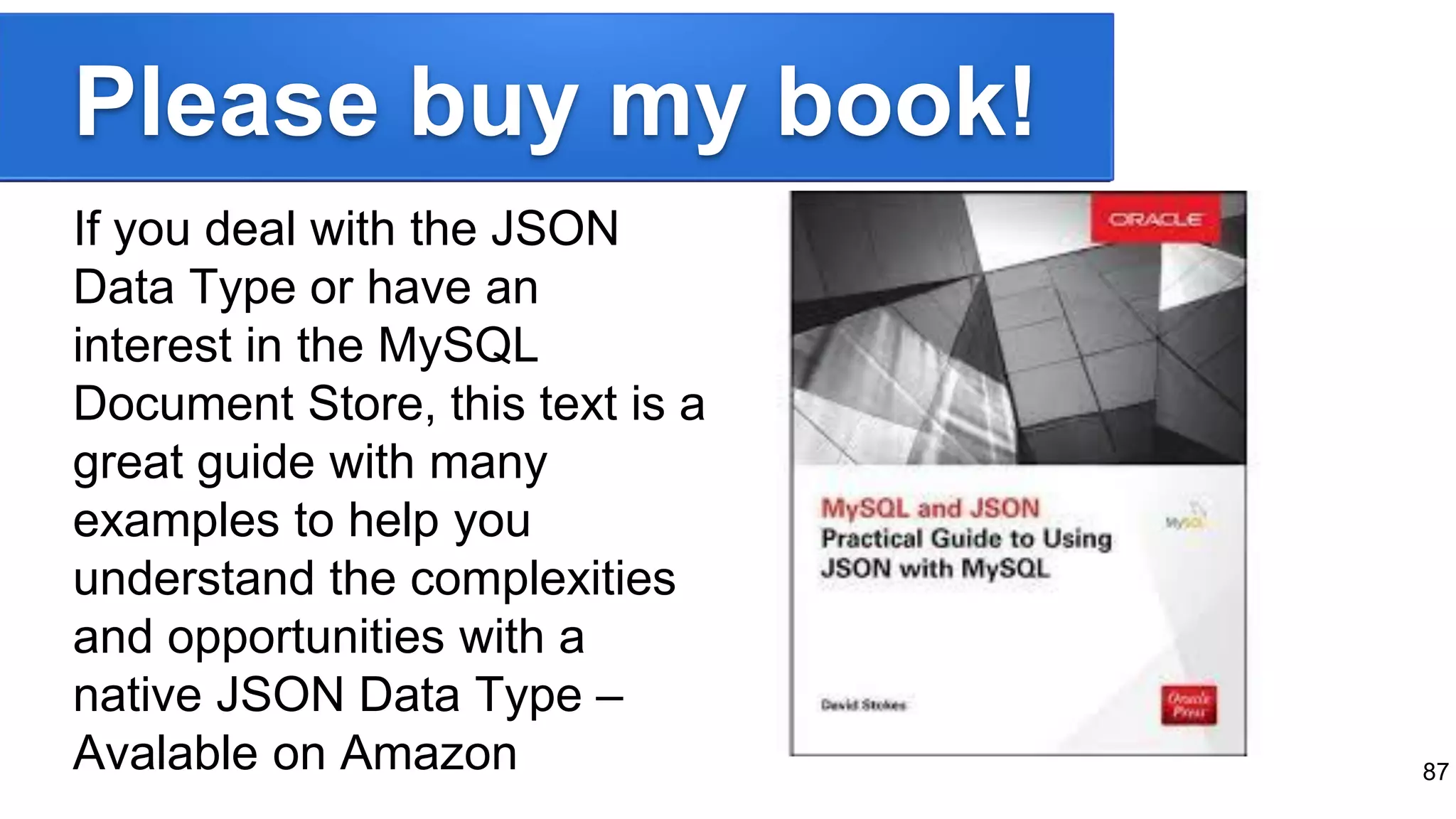 Please buy my book!
If you deal with the JSON
Data Type or have an
interest in the MySQL
Document Store, this text is a
great guide with many
examples to help you
understand the complexities
and opportunities with a
native JSON Data Type –
Avalable on Amazon 87
 