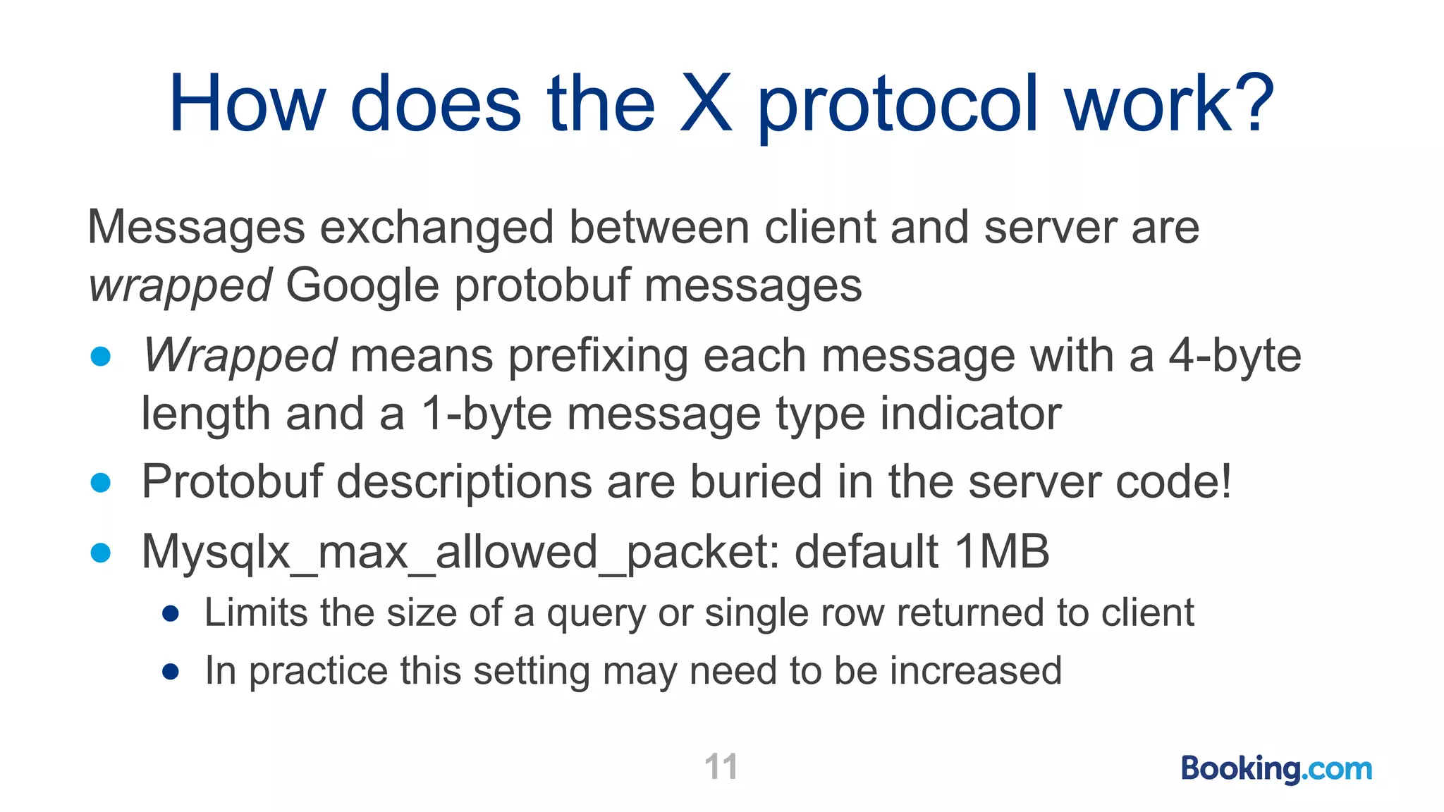 How does the X protocol work? Messages exchanged between client and server are wrapped Google protobuf messages ● Wrapped means prefixing each message with a 4-byte length and a 1-byte message type indicator ● Protobuf descriptions are buried in the server code! ● Mysqlx_max_allowed_packet: default 1MB ● Limits the size of a query or single row returned to client ● In practice this setting may need to be increased 11 