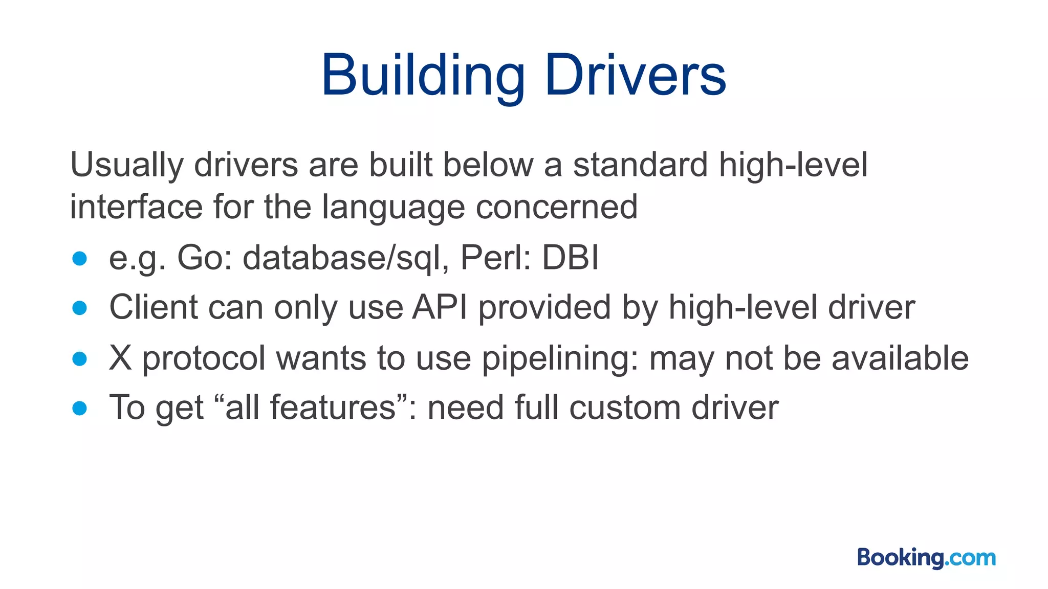 Building Drivers Usually drivers are built below a standard high-level interface for the language concerned ● e.g. Go: database/sql, Perl: DBI ● Client can only use API provided by high-level driver ● X protocol wants to use pipelining: may not be available ● To get “all features”: need full custom driver 