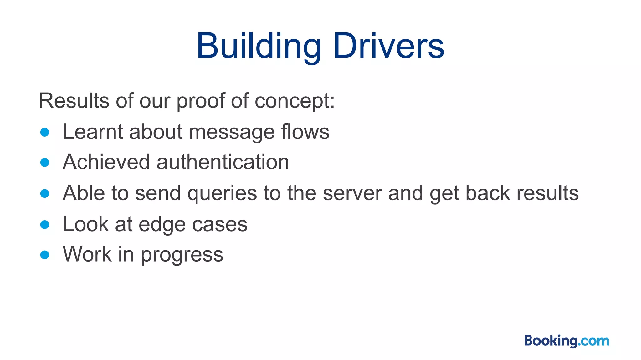 Building Drivers Results of our proof of concept: ● Learnt about message flows ● Achieved authentication ● Able to send queries to the server and get back results ● Look at edge cases ● Work in progress 