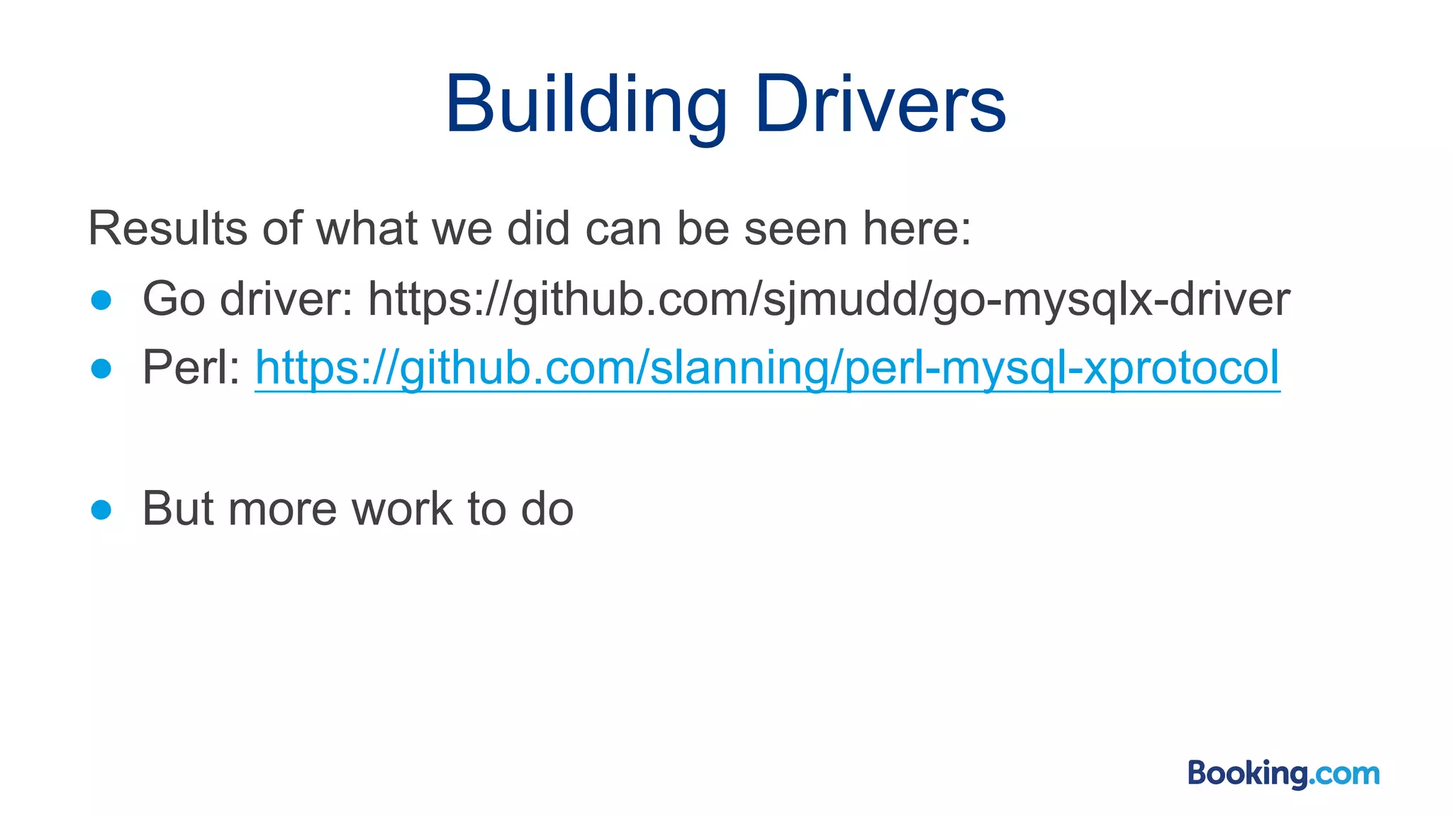 Building Drivers Results of what we did can be seen here: ● Go driver: https://github.com/sjmudd/go-mysqlx-driver ● Perl: https://github.com/slanning/perl-mysql-xprotocol ● But more work to do 