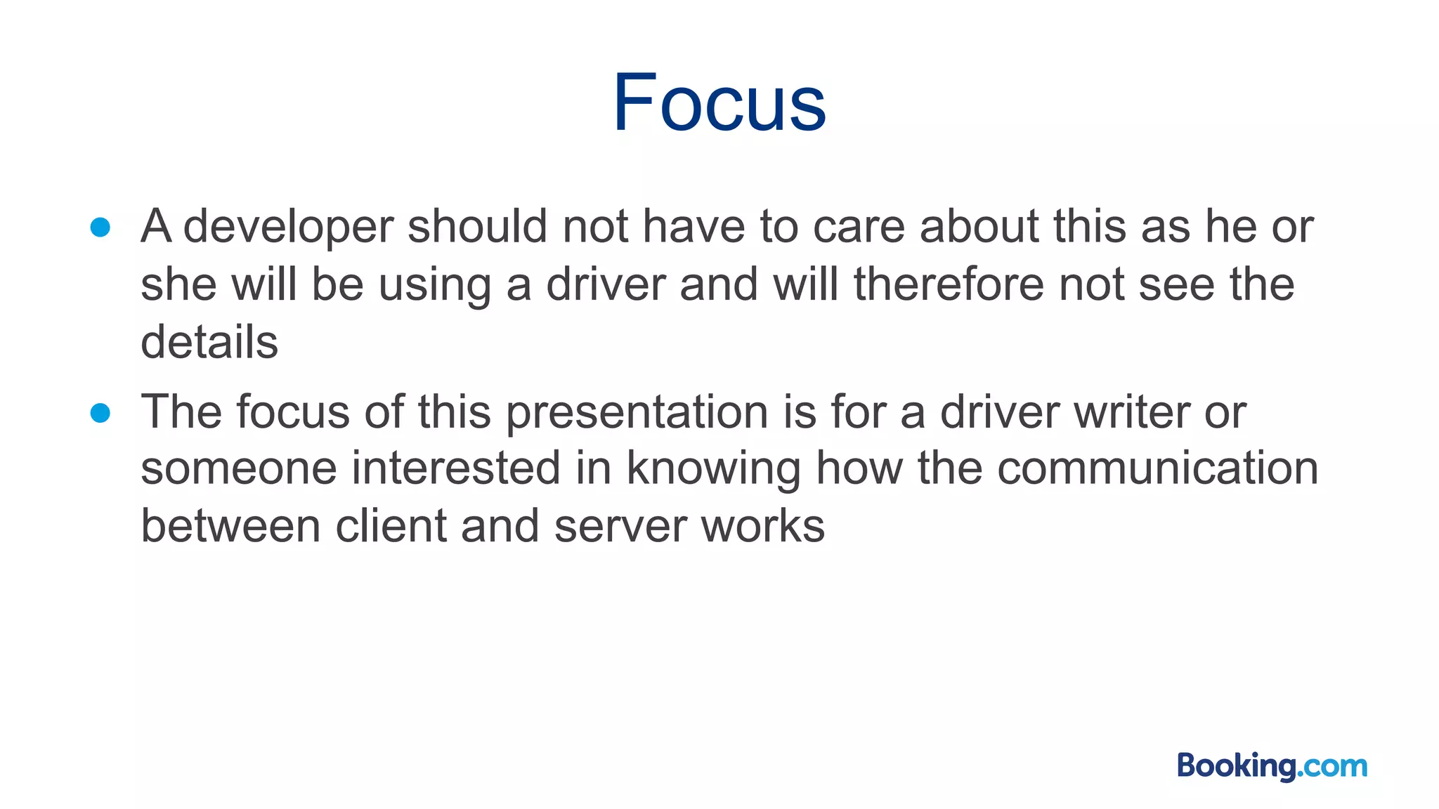 Focus ● A developer should not have to care about this as he or she will be using a driver and will therefore not see the details ● The focus of this presentation is for a driver writer or someone interested in knowing how the communication between client and server works 