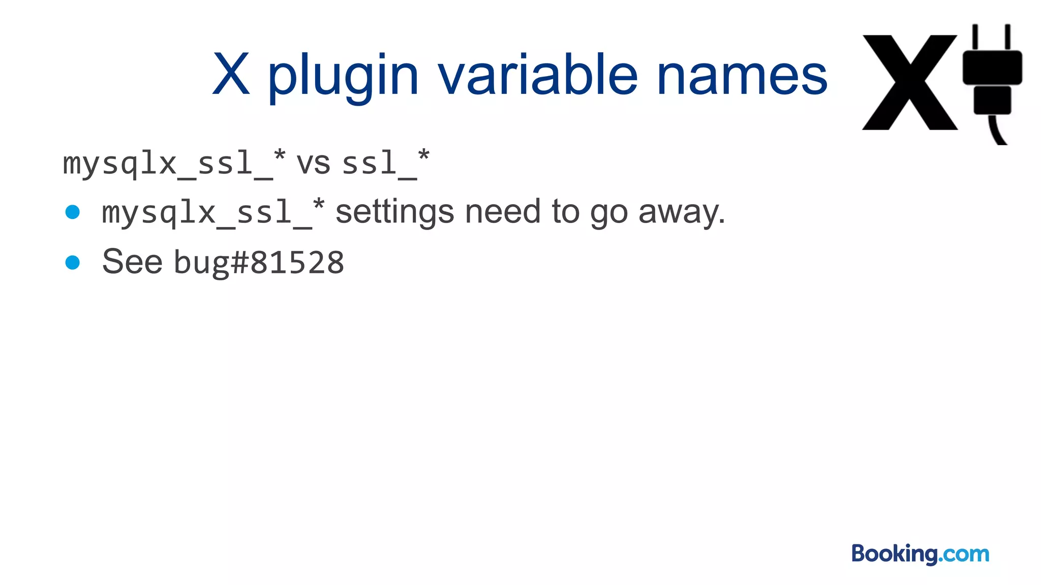 X plugin variable names mysqlx_ssl_* vs ssl_* ● mysqlx_ssl_* settings need to go away. ● See bug#81528 