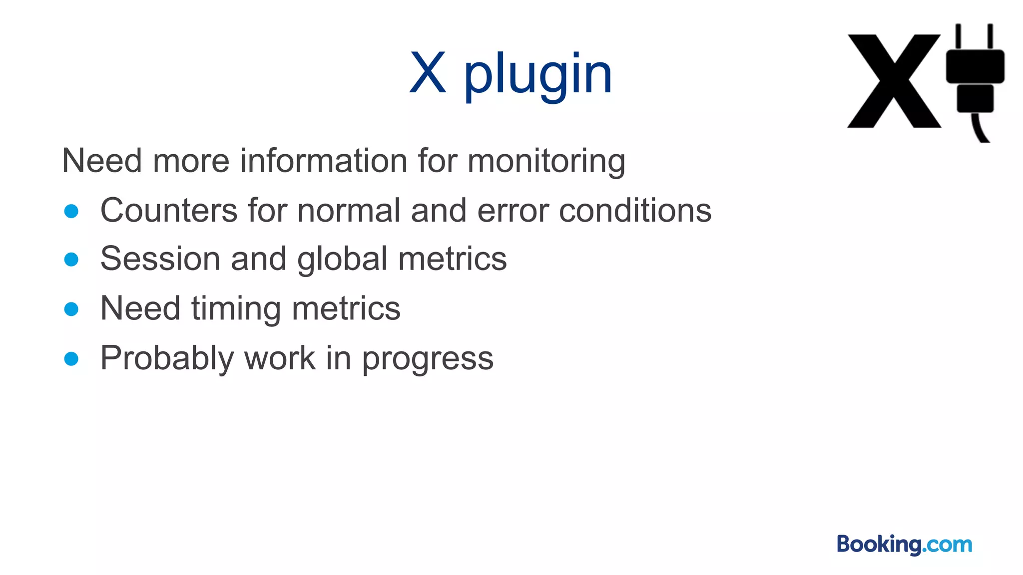 X plugin Need more information for monitoring ● Counters for normal and error conditions ● Session and global metrics ● Need timing metrics ● Probably work in progress 