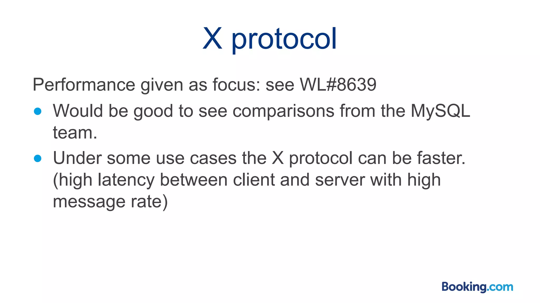 X protocol Performance given as focus: see WL#8639 ● Would be good to see comparisons from the MySQL team. ● Under some use cases the X protocol can be faster. (high latency between client and server with high message rate) 