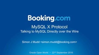 MySQL X Protocol
Talking to MySQL Directly over the Wire
Simon J Mudd <simon.mudd@booking.com>
Oracle Open World − 22nd September 2016
 
