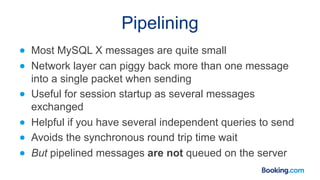 Pipelining
● Most MySQL X messages are quite small
● Network layer can piggy back more than one message
into a single pack...