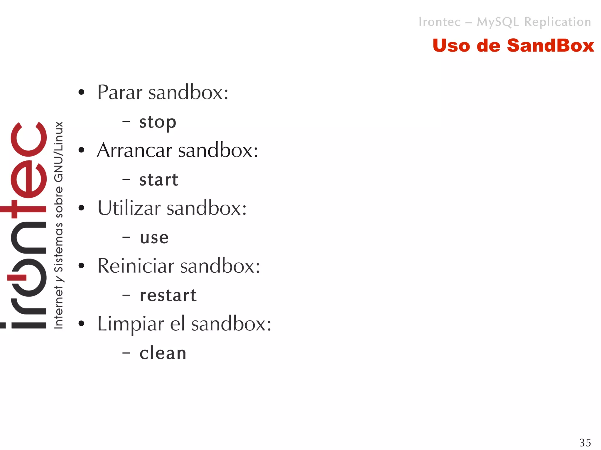 Irontec – MySQL Replication

                            Uso de SandBox

●   Parar sandbox:
      –   stop
●   Arrancar sandbox:
      –   start
●   Utilizar sandbox:
      –   use
●   Reiniciar sandbox:
      –   restart
●   Limpiar el sandbox:
      –   clean



                                                   35
 