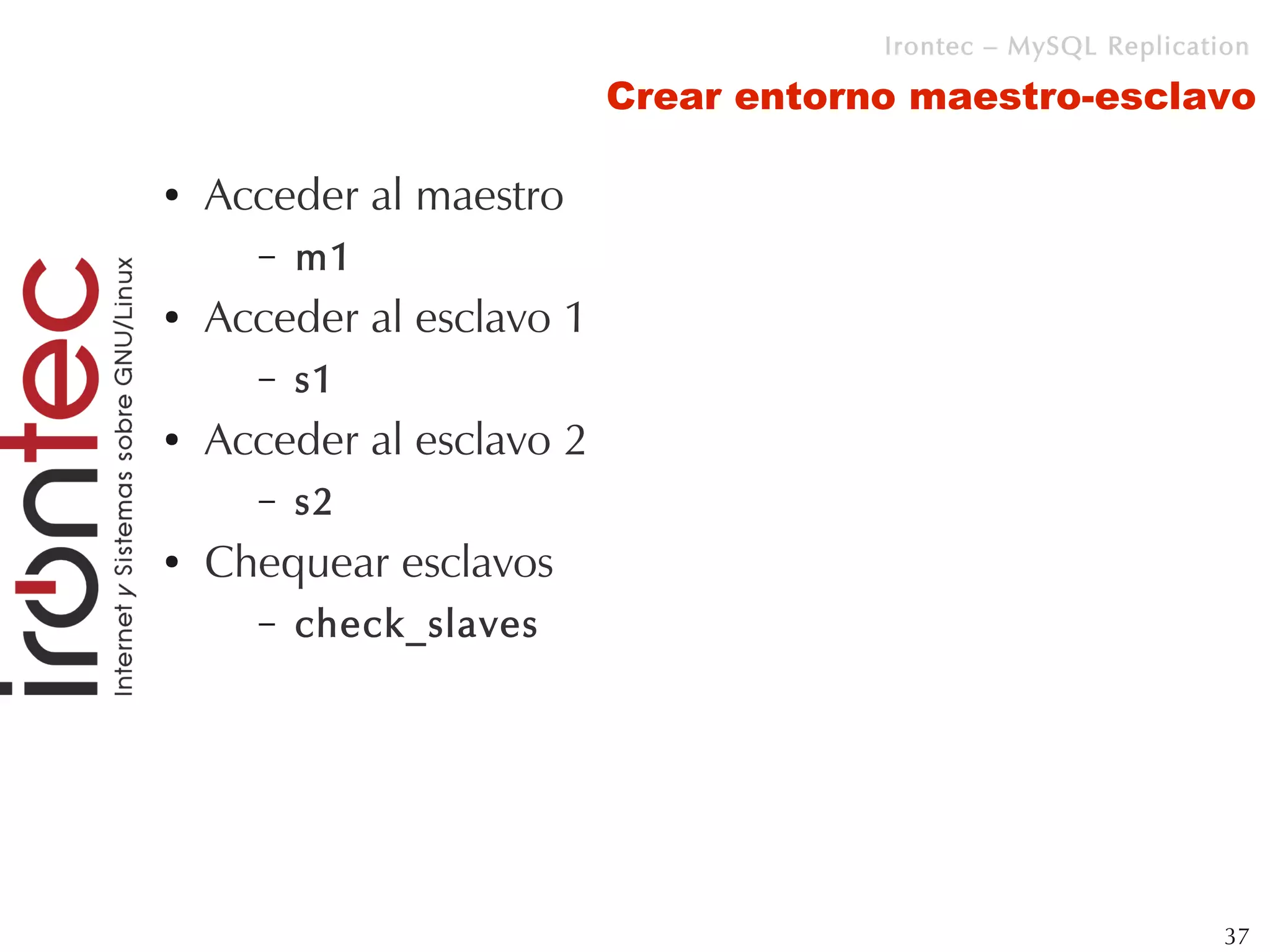 Irontec – MySQL Replication

                           Crear entorno maestro-esclavo

●   Acceder al maestro
      –   m1
●   Acceder al esclavo 1
      –   s1
●   Acceder al esclavo 2
      –   s2
●   Chequear esclavos
      –   check_slaves




                                                                37
 
