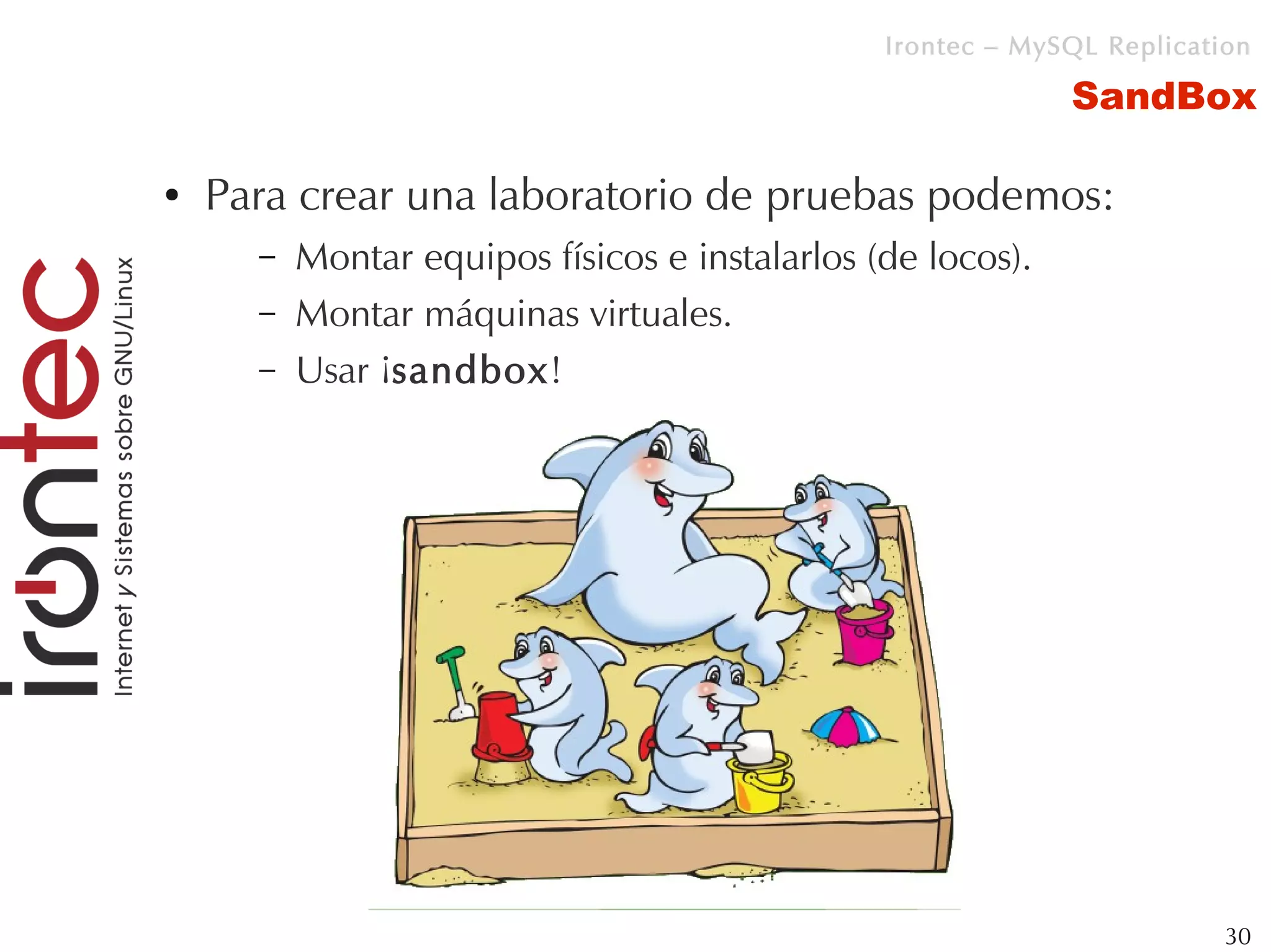 Irontec – MySQL Replication

                                                             SandBox

●   Para crear una laboratorio de pruebas podemos:
      –   Montar equipos físicos e instalarlos (de locos).
      –   Montar máquinas virtuales.
      –   Usar ¡sandbox!




                                                                         30
 