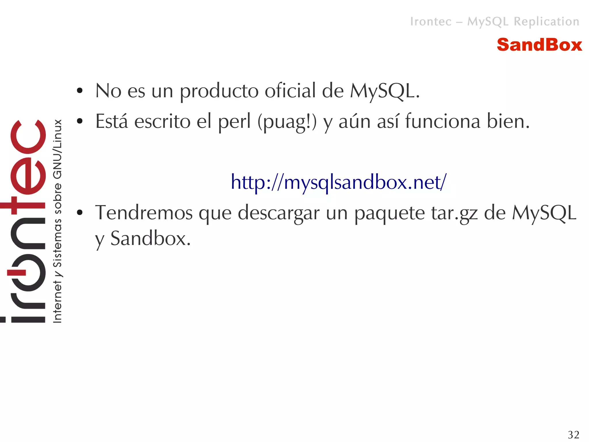 Irontec – MySQL Replication

                                                       SandBox

●   No es un producto oficial de MySQL.
●   Está escrito el perl (puag!) y aún así funciona bien.

                 http://mysqlsandbox.net/
●   Tendremos que descargar un paquete tar.gz de MySQL
    y Sandbox.




                                                                   32
 