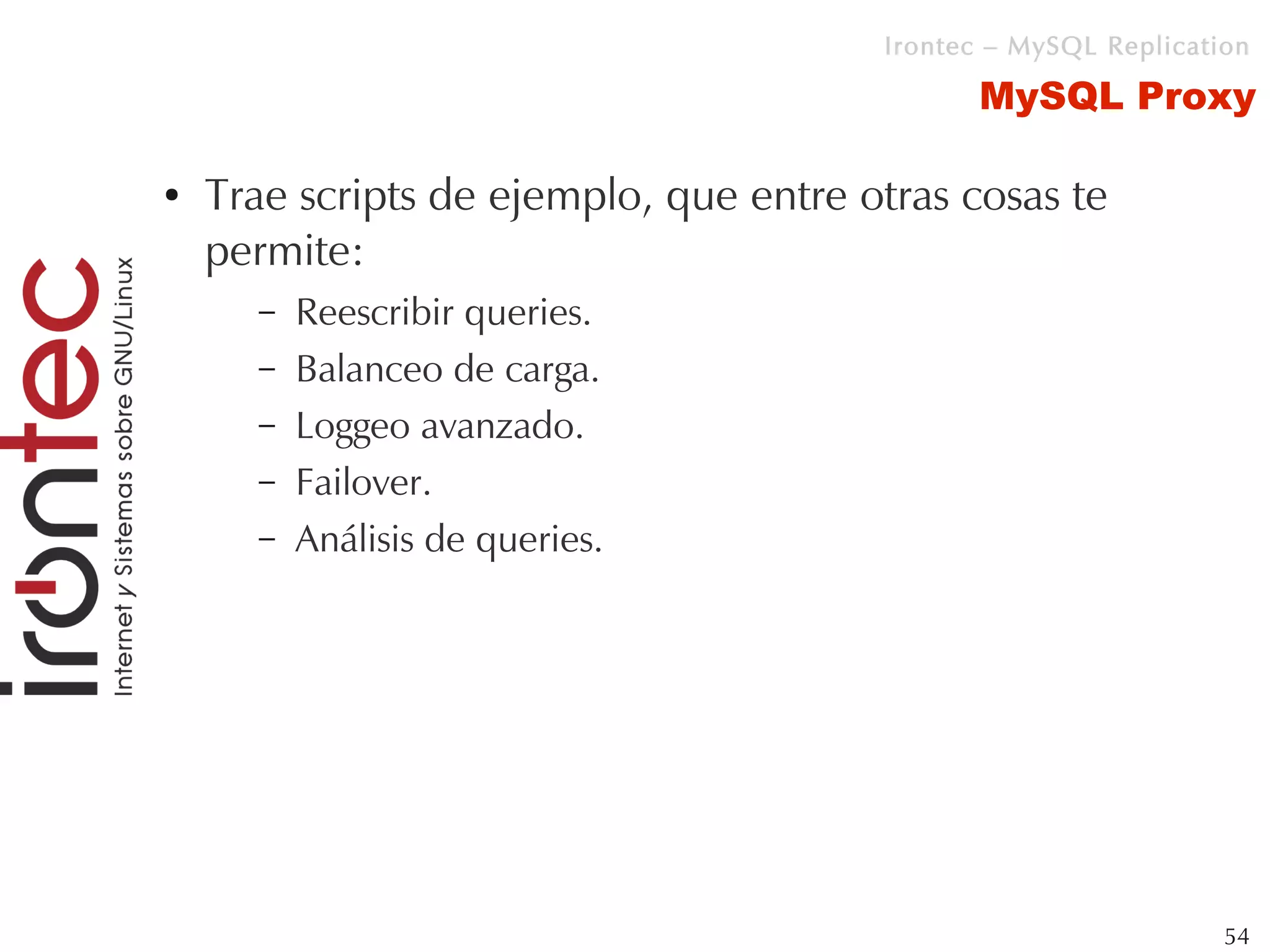 Irontec – MySQL Replication

                                              MySQL Proxy

●   Trae scripts de ejemplo, que entre otras cosas te
    permite:
      –   Reescribir queries.
      –   Balanceo de carga.
      –   Loggeo avanzado.
      –   Failover.
      –   Análisis de queries.




                                                                 54
 