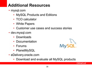 Additional Resources
• mysql.com
   • MySQL Products and Editions
   • TCO calculator
   • White Papers
   • Customer use cases and success stories
• dev.mysql.com
   • Downloads
   • Documentation
   • Forums
   • PlanetMySQL
• eDelivery.oracle.com
   • Download and evaluate all MySQL products

                         35
 