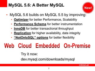 MySQL 5.6: A Better MySQL
                                                            New!

• MySQL 5.6 builds on MySQL 5.5 by improving:
  •   Optimizer for better Performance, Scalability
  •   Performance Schema for better instrumentation
  •   InnoDB for better transactional throughput
  •   Replication for higher availability, data integrity
  •   “NotOnlySQL” options for better flexibility




           Try it now:
           dev.mysql.com/downloads/mysql

                               7
 