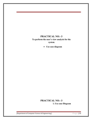 PRACTICAL NO: -3
To perform the user’s view analysis for the
system
• Use case diagram
PRACTICAL NO: -3
1. Use case Diagram
[Department of Computer Science & Engineering ] P a g e | 18
 