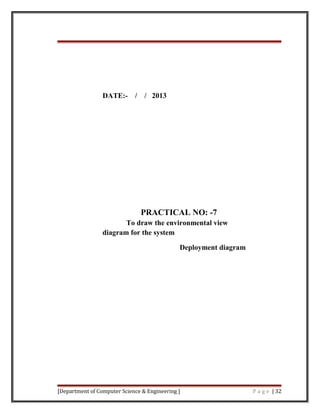 DATE:- / / 2013
PRACTICAL NO: -7
To draw the environmental view
diagram for the system
Deployment diagram
[Department of Computer Science & Engineering ] P a g e | 32
 