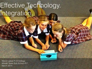 Effective Technology.
Integration.

Manor Lakes P-12 College
Middle Years Sub School PLT
March 2014

 