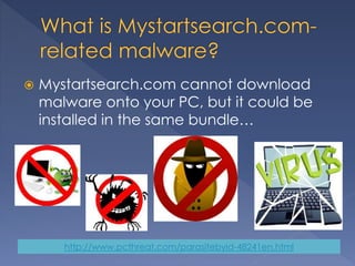  Mystartsearch.com cannot download
malware onto your PC, but it could be
installed in the same bundle…
http://www.pcthreat.com/parasitebyid-48241en.html
 
