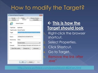  This is how the
Target should look
1. Right-click the browser
shortcut.
2. Select Properties.
3. Click Shortcut.
4. Go to Target.
5. Remove the link after
.exe”
http://www.pcthreat.com/parasitebyid-48241en.html
 