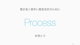 一朝一夕に意思決定はうまくならない。練習して、学習して、改善していく必要がある。
そして適切な意思決定プロセスが根付けば、それは企業文化の一部となり、そしてスタートアップの
強みとなってくれる。
意思決定が引き起こした結果は偶然性に大きく左右されたり、時間の経過を要するものも多いため、
正確な学習は難しいが、以下のようなところから学習を進めていけば良い。
• まずかったプロセスを見直す
• どこに時間を使ってしまったかを見直す
結果バイアスでプロセスを見直すのではなく、プロセス自体を良くすることを考えてみること。
Russo, Winning Decisions: Getting It Right The First Time 104
組織の意思決定プロセスを育てる
 