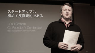 11
Do Things That Don’t Scale
スケールしないことをしよう
Writing Code
and
Talking to Users
コードを書いて顧客と話そう
Make Something People Want
人が欲しいと思うものを作れ
最初期のフォーカスポイントは明確
 