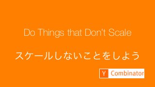 115
Make something people want
Do Things that Don’t Scale
スケールしないことをしよう
 