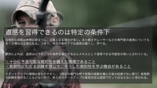 Premortem (事前検死) を行う。また外部や過去の情報を参照する。
判断に必要な情報に欠けていても、一貫性のある説明ができれば失敗の恐れや疑問を持たず、主観的
な自信が形成される。
60
3. 楽観と自信過剰: 人々はストーリーで自分を す
「あなたは運転が平均以上に上手ですか？」
上述の問いに、90% 以上のドライバーが Yes
と答える。平均の定義からしてそれはおかしい。
我々はまずまずうまくできることについては、
過度に楽観的になりやすい (Windschitl, 2008)。
予定通りにプロジェクトを進められた人は？
ダイエットや宿題、書き初めでの意思表明をす
べて達成できた人は皆無に近いだろう。だが計
画した当時は皆できると楽観的に思っていた。
多くの判断は過度な楽観に基づきやすい。そし
て過度な楽観は間違った結論を導きやすい。
過度の楽観の原因は様々だが、自分の知ってい
る内部の情報にのみ基づく判断や、自分の中で
一貫性のあるストーリーが形成された時点で楽
観的になりやすい。
また過去の後知恵バイアスや、予測に対する自
信過剰が良く見られる。
対策
詳細と例
 