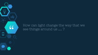 “
How can light change the way that we
see things around us ….. ?
 
