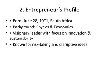 2. Entrepreneur’s Profile
• • Born: June 28, 1971, South Africa
• • Background: Physics & Economics
• • Visionary leader with focus on innovation &
sustainability
• • Known for risk-taking and disruptive ideas
 