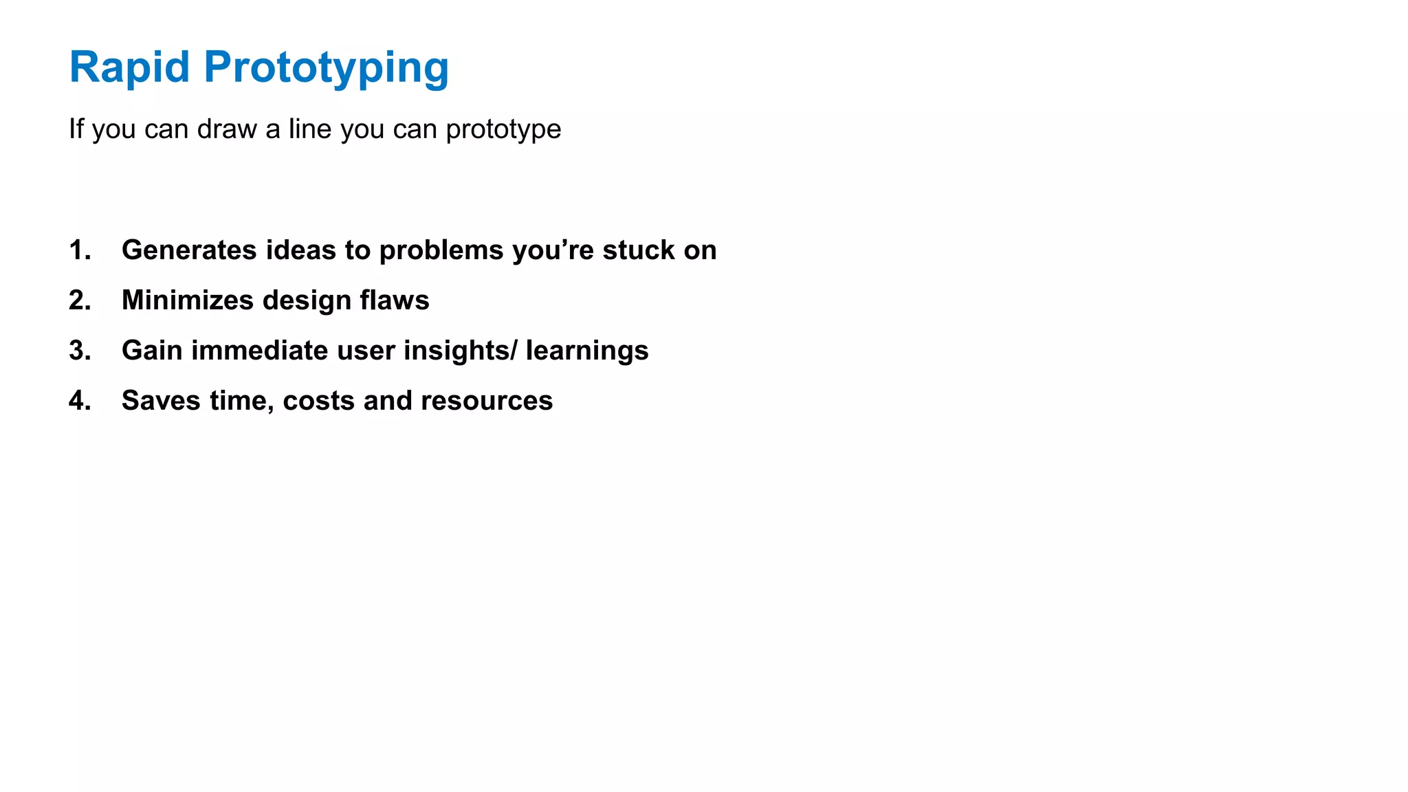 Rapid Prototyping
1. Generates ideas to problems you’re stuck on
2. Minimizes design flaws
3. Gain immediate user insights/ learnings
4. Saves time, costs and resources
If you can draw a line you can prototype
 