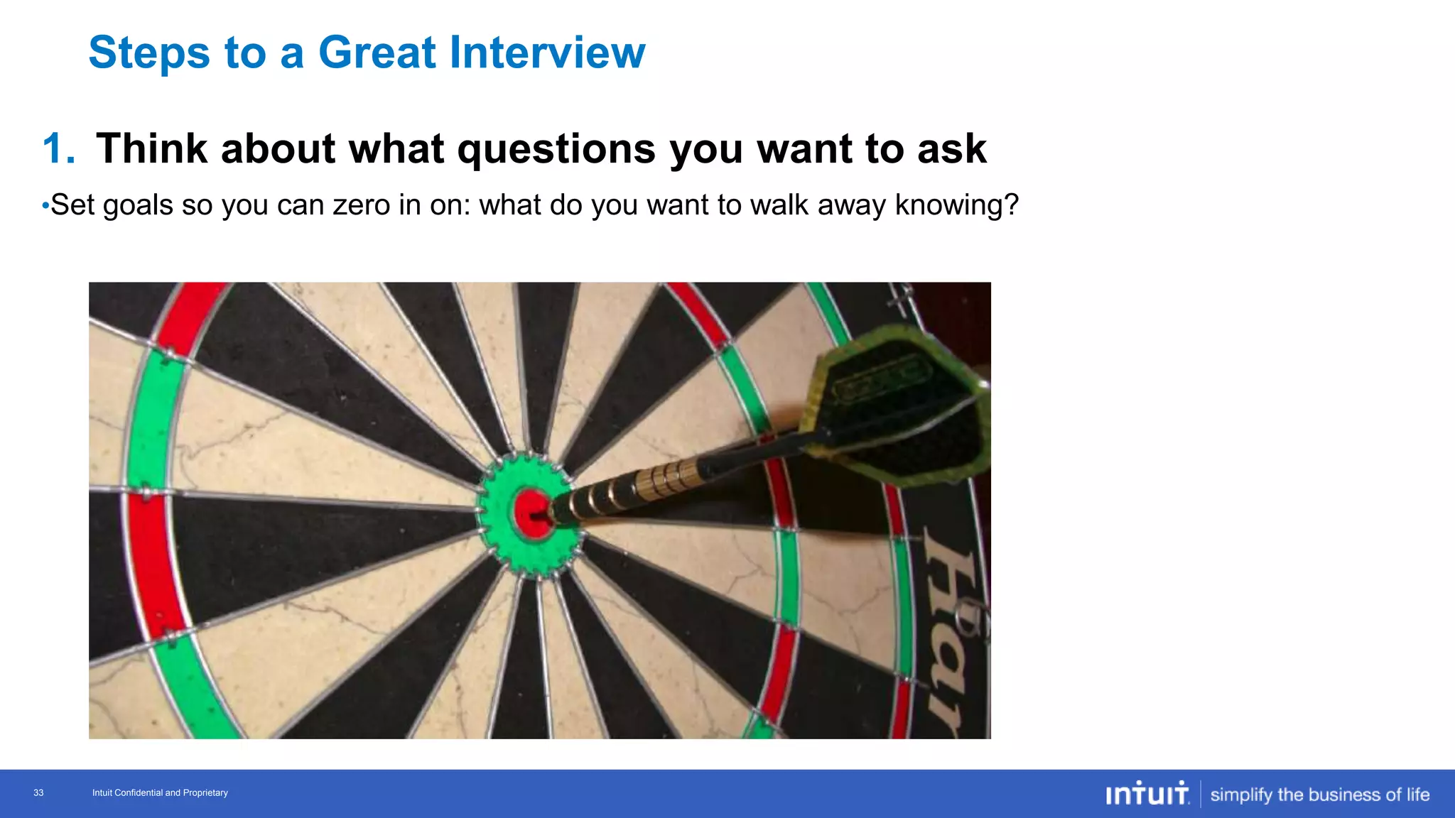 Intuit Confidential and Proprietary 33
Intuit Confidential and Proprietary33
1. Think about what questions you want to ask
•Set goals so you can zero in on: what do you want to walk away knowing?
Steps to a Great Interview
 