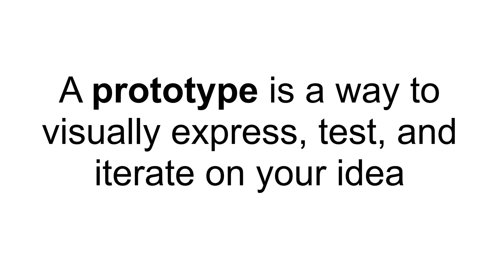 A prototype is a way to
visually express, test, and
iterate on your idea
 