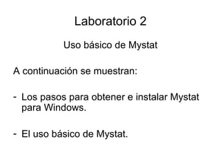 Laboratorio 2
Uso básico de Mystat
A continuación se muestran:
- Los pasos para obtener e instalar Mystat
para Windows.
- El uso básico de Mystat.

 