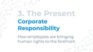 3. The Present
Corporate
Responsibility
How employees are bringing
human rights to the forefront
 