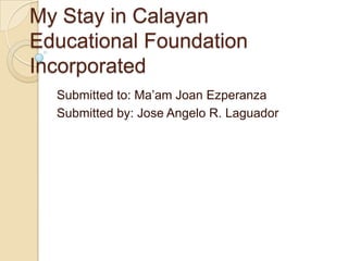 My Stay in Calayan
Educational Foundation
Incorporated
  Submitted to: Ma’am Joan Ezperanza
  Submitted by: Jose Angelo R. Laguador
 