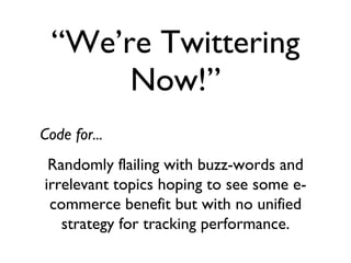 “ We’re Twittering Now!” Randomly flailing with buzz-words and irrelevant topics hoping to see some e-commerce benefit but with no unified strategy for tracking performance. Code for...
