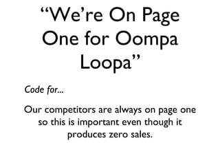 “ We’re On Page One for Oompa Loopa” Our competitors are always on page one so this is important even though it produces zero sales. Code for...
