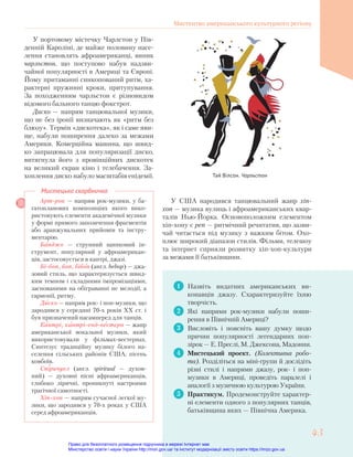 1 Назвіть видатних американських ви-
конавців джазу. Схарактеризуйте їхню
творчість.
2 Які напрями рок-музики набули поши-
рення в Північній Америці?
3 Висловіть і поясніть вашу думку щодо
причин популярності легендарних поп-
зірок — Е. Преслі, М. Джексона, Мадонни.
4 Мистецький проект. (Колективна робо-
та). Розділіться на міні-групи й дослідіть
різні стилі і напрями джазу, рок- і поп-
музики в Америці, проведіть паралелі і
аналогії з музичною культурою України.
5 Практикум. Продемонструйте характер-
ні елементи одного з популярних танців,
батьківщина яких — Північна Америка.
Арт-рок — напрям рок-музики, у ба-
гатопланових композиціях якого вико-
ристовують елементи академічної музики
у формі прямого запозичення фрагментів
або аранжувальних прийомів та інстру-
ментарію.
Банджо — струнний щипковий ін-
струмент, популярний у афроамерикан-
ців, застосовується в кантрі, джазі.
Бі-боп, боп, бібоп (англ. bebop) — джа-
зовий стиль, що характеризується швид-
ким темпом і складними імпровізаціями,
заснованими на обіграванні не мелодії, а
гармонії, ритму.
Диско — напрям рок- і поп-музики, що
зародився у середині 70-х років ХХ ст. і
був призначений насамперед для танців.
Кантрі, кантрі-енд-вестерн — жанр
американської вокальної музики, який
використовували у фільмах-вестернах.
Синтезує традиційну музику білого на-
селення сільських районів США, пісень
ковбоїв.
Спіричуел (англ. spiritual — духов-
ний) — духовні пісні афроамериканців,
глибоко ліричні, проникнуті настроями
трагічної самотності.
Хіп-хоп — напрям сучасної легкої му-
зики, що зародився у 70-х роках у США
серед афроамериканців.
Мистецька скарбничка
У США народився танцювальний жанр хіп-
хоп — музика вулиць і афроамериканських квар-
талів Нью-Йорка. Основоположним елементом
хіп-хопу є реп — ритмічний речитатив, що зазви-
чай читається під музику з важким бітом. Охо-
плює широкий діапазон стилів. Фільми, телешоу
та інтернет сприяли розвитку хіп-хоп-культури
за межами її батьківщини.
Тай Вілсон. Чарльстон
У портовому містечку Чарлстон у Пів-
денній Кароліні, де майже половину насе-
лення становлять афроамериканці, виник
чарльстон, що поступово набув надзви-
чайної популярності в Америці та Європі.
Йому притаманні синкопований ритм, ха-
рактерні пружинні кроки, притупування.
За походженням чарльстон є різновидом
відомого бального танцю фокстрот.
Диско — напрям танцювальної музики,
що не без іронії визначають як «ритм без
блюзу». Термін «дискотека», як і саме яви-
ще, набули поширення далеко за межами
Америки. Комерційна машина, що швид-
ко запрацювала для популяризації диско,
витягнула його з провінційних дискотек
на великий екран кіно і телебачення. За-
хоплення диско набуло масштабів епідемії.
Мистецтво американського культурного регіону
43
43
Право для безоплатного розміщення підручника в мережі Інтернет має
Міністерство освіти і науки України http://mon.gov.ua/ та Інститут модернізації змісту освіти https://imzo.gov.ua
 