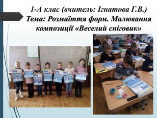 1-А клас (вчитель: Ігнатова Г.В.)
Тема: Розмаїття форм. Малювання
композиції «Веселий сніговик»
 