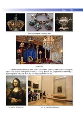Музеї 169
Експозиції «Музею коштовностей»
Тронна зала
•Образотворче мистецтво. Колекція містить близько 6000 картин, які пред­
ставляють період від Середньовіччя до 1848 р. Твори, що датуються після 1848 р.,
були передані в Музей Орсе під час створення останнього.
Л. да Вінчі «Мона Ліза» Зал, де знаходиться картина
 