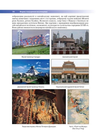 186 Форми поширення мистецтва
зо б р аж ен н я р е а л ь н о сті в к и та й с ь к о м у ж и в о п и с і, н а ц ій к а р т и н і п р е д ста в л е н і
зв и ч а ї п ів н іч н и х і п ів д е н н и х м іс т і с іл к р а їн и , зо б р аж ен і ч у д о в і п е й з а ж і Ж о в т о ї
р ік и Х у а н х е , р іч к и Х у а й х е , В е л и к о го к а н а л у , озер С и х у і Н а н ь х у і б а га ть о х ін ­
ш и х п р е к р а с н и х к у т о ч к ів К и т а ю . Ц я к а р т и н а є п р а в д и в и м в ід о б р а ж е н н ям р е а­
л ій к и т а й с ь к о ї п о л іт и к и , е к о н о м ік и , к у л ь т у р и т а с у с п іл ь с т в а сер еди н и X V Ш с т .
В о н а д ій сн о в в а ж а є ть с я ш едевром к и та й с ь к о го ж и в о п и с у .
Музей провінції Гуандун Шанхайський музей
Державний музей провінції Хенань Національний художній музей Китаю
Твори мистецтва з Могао Печери в Дуньхуан Чан'є. «Політ на Місяць»
Шє п Shuai Ying)
 