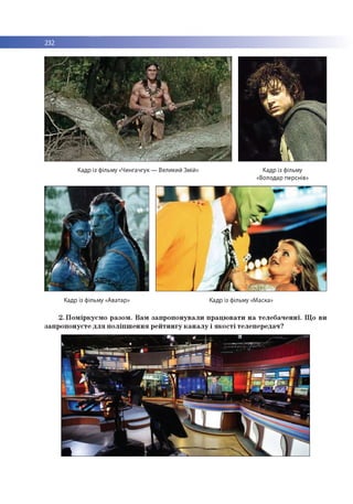 232
Кадр із фільму «Чингачгук — Великий Змій» Кадр із фільму
«Володар перснів»
Кадр із фільму «Аватар» Кадр із фільму «Маска»
2. П о м ір к уєм о р азо м . В а м за п р о п о н у в а л и п р а ц ю в а ти н а те л е б а ч е н н і. Щ о ви
за п р о п о н уєте д л я п о л іп ш е н н я р е й ти н гу к а н а л у і я к о с т і тел еп ер е д ач ?
 