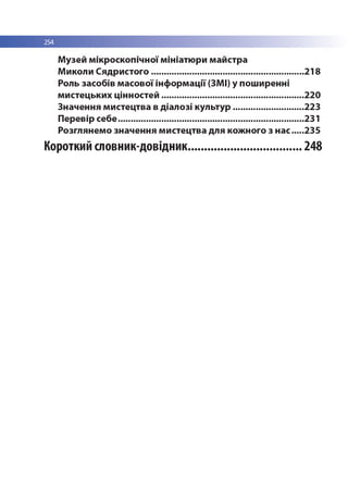 254
Музеи мікроскопічної мініатюри майстра
Миколи Сядристого..............................................................218
Роль засобів масової інформації (ЗМІ) у поширенні
мистецьких цінностей..........................................................220
Значення мистецтва в діалозі культур.............................223
Перевір себе........................................................................... 231
Розглянемо значення мистецтва для кожного з нас.... 235
Короткий словник-довідник.................................... 248
 