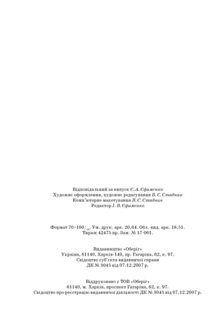 В ід п о в ід а л ь н и й за в и п у ск С. А . Єфименко
Х у д о ж н є о ф о р м лен н я, х у д о ж н є р е д а гув а н н я В . С. Стадник
К о м п ’ю терне м а к е ту в а н н я В . С. Стадник
Р е д ак то р І . В . Єфименко
Ф о р м а т 7 0 * 1 0 0 / 16. У м . д р у к . а р к . 2 0 ,6 4 . О б л.-ви д. а р к . 1 8 ,5 1 .
Т и р а ж 4 2 4 7 5 пр. З а м . № 17 -0 61.
В и д а в н и ц тв о «О беріг»
У к р а їн а , 6 1 1 4 0 , Х а р к ів - 1 4 0 , пр . Г а га р ін а , 6 2 , к . 9 7 .
С відо ц тво суб ’ є к т а в и давн и ч о ї справи
Д К № 3 0 4 5 в ід 0 7 .1 2 .2 0 0 7 р.
В ід д р уко в а н о у Т О В «О беріг»
6 1 1 4 0 , м . Х а р к ів , п р о сп ект Г а га р ін а , 6 2 , к . 9 7 .
С відо ц тво про р е єстр а ц ію ви д авн и ч о ї д ія л ь н о с ті Д К № 30 45 в ід 0 7 .1 2 .2 0 0 7 р.
 