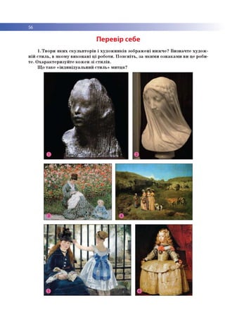 56
Перевір себе
1. Твори яких скульпторів і художників зображені нижче? Визначте худож­
ній стиль, в якому виконані ці роботи. Поясніть, за якими ознаками ви це роби­
те. Охарактеризуйте кожен зі стилів.
Що таке «індивідуальний стиль» митця?
 