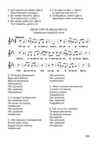 2. Цілу жменю до смерку (Двічі)
Ж не Омелько в холодку.
3. Він нажав півснопа, (Двічі)
Та й хвалиться: о, копа!
4. Він нажав цілий сніп, (Двічі)
Та й говорить: десять кіп.
5. А як сяде за обід — (Двічі)
Із Омелька ллється піт.
6. Пообідавши, Омеля (Двічі)
Завалився спать в постелю.
ОИ НА ГОРІ ТАЖЕНЦІ ЖНУТЬ
Українська народна пісня
Маршем
Ой на го - рі та жен ці жнуть, ой на го - рі та жен ці
1— 1 г*~1 ''їїтр-
г г і л т
жнуть, а по під го - ро - ю, я-ром-до-ли -но - ю ко-за-ки йдуть.
І Гей! До-ли-но-ю, гей, ши-ро - ко - ю, ко-за-ки йдуть.
2. Попереду Дорошенко
Веде своє військо,
Військо запорізьке,
Хорошенько.
Гей, долиною,
Гей, широкою,
Хорошенько.
3. А позаду Сагайдачний,
Що проміняв жінку
На тютюн та люльку,
Необачний.
Гей, долиною,
Гей, широкою,
Необачний.
4. «Гей, вернися, Сагайдачний,
Візьми свою жінку,
Віддай тютюн-люльку,
Необачний!
Гей, долиною,
Гей, широкою,
Необачний!»
5. «Мені з жінкою не возиться,
А тютюн та люлька
Козаку в дорозі
Знадобиться!
Гей, долиною,
Гей, широкою,
Знадобиться.
6. Гей, хто в лісі, озовися!
Та викрешем вогню,
Та закурим люльку,
Не журися!
Гей, долиною,
Гей, широкою,
Не журися!»
135
 