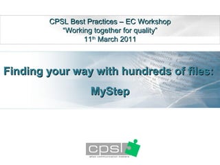 CPSL Best Practices – EC Workshop
           “Working together for quality”
                 11th March 2011



Finding your way with hundreds of files:
                   MyStep
 
